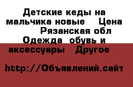 Детские кеды на мальчика новые! › Цена ­ 350 - Рязанская обл. Одежда, обувь и аксессуары » Другое   